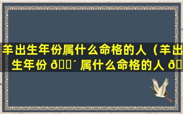 羊出生年份属什么命格的人（羊出生年份 🐴 属什么命格的人 🍁 女孩）